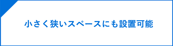 小さく狭いスペースにも設置可能