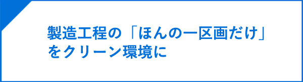 製造工程の「ほんの一区画だけ」をクリーン環境に