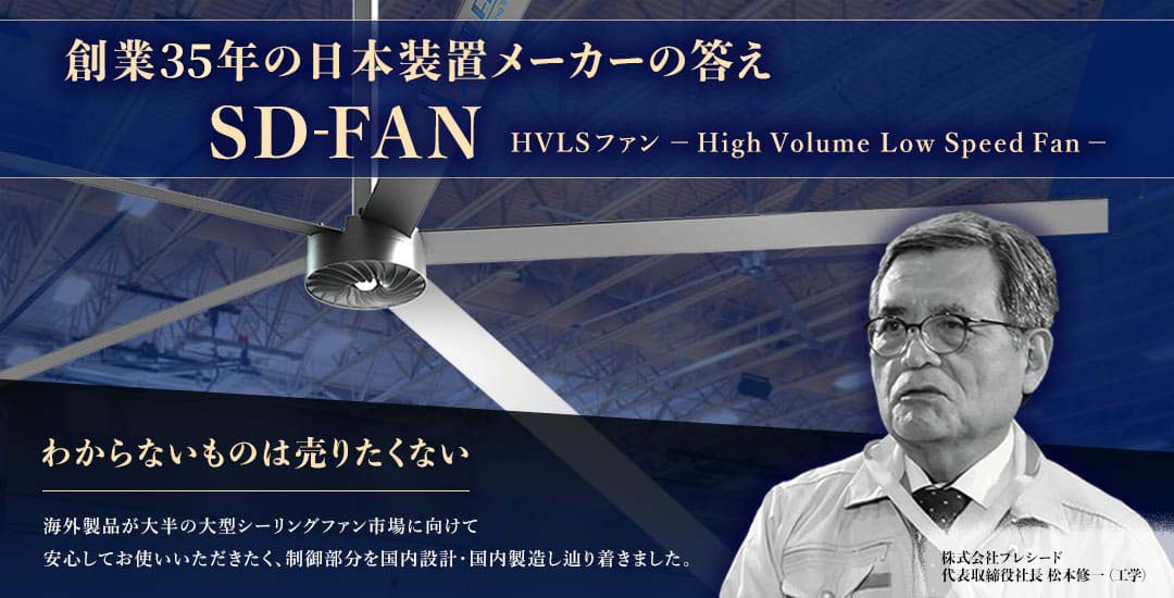 創業35年の日本装置メーカーの答え　SD-FAN HVLSファン - High Volume Low Speed Fan - わからないものは売りたくない 海外製品が大半の大型シーリングファン市場に向けて安心してお使いいただきたく、制御部分を国内設計・国内製造したどり着きました