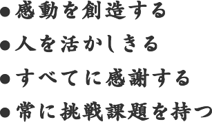 ・感動を創造する　・人を活かしきる　・すべてに感謝する　・常に挑戦課題を持つ